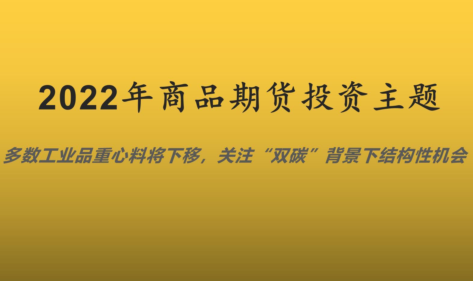 2022年期货投资主题：多数工业品重心料将下移，关注“双碳”背景下结构性机会